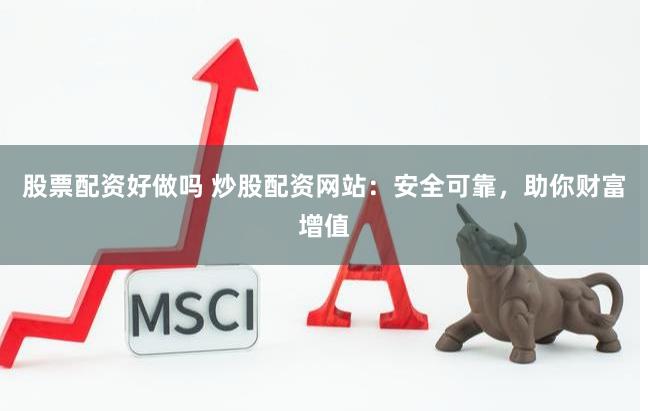 股票配资好做吗 炒股配资网站：安全可靠，助你财富增值