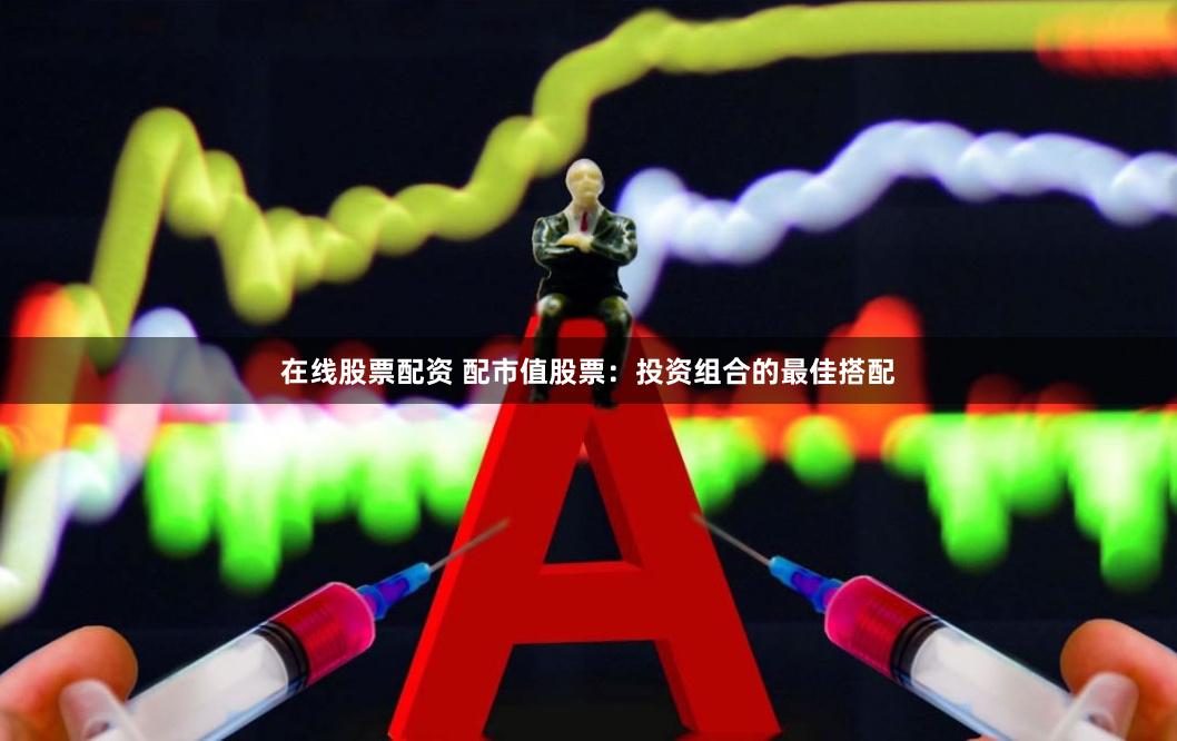 在线股票配资 配市值股票：投资组合的最佳搭配