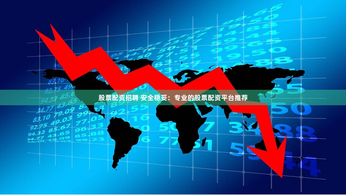 股票配资招聘 安全稳妥：专业的股票配资平台推荐