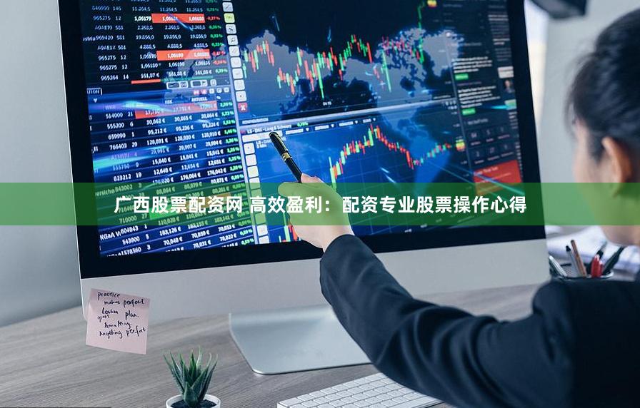 广西股票配资网 高效盈利：配资专业股票操作心得
