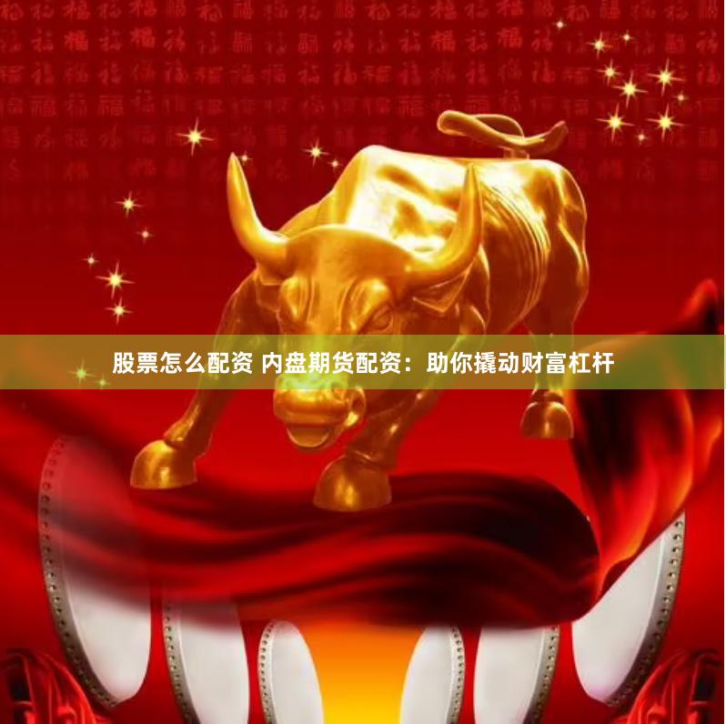 股票怎么配资 内盘期货配资：助你撬动财富杠杆