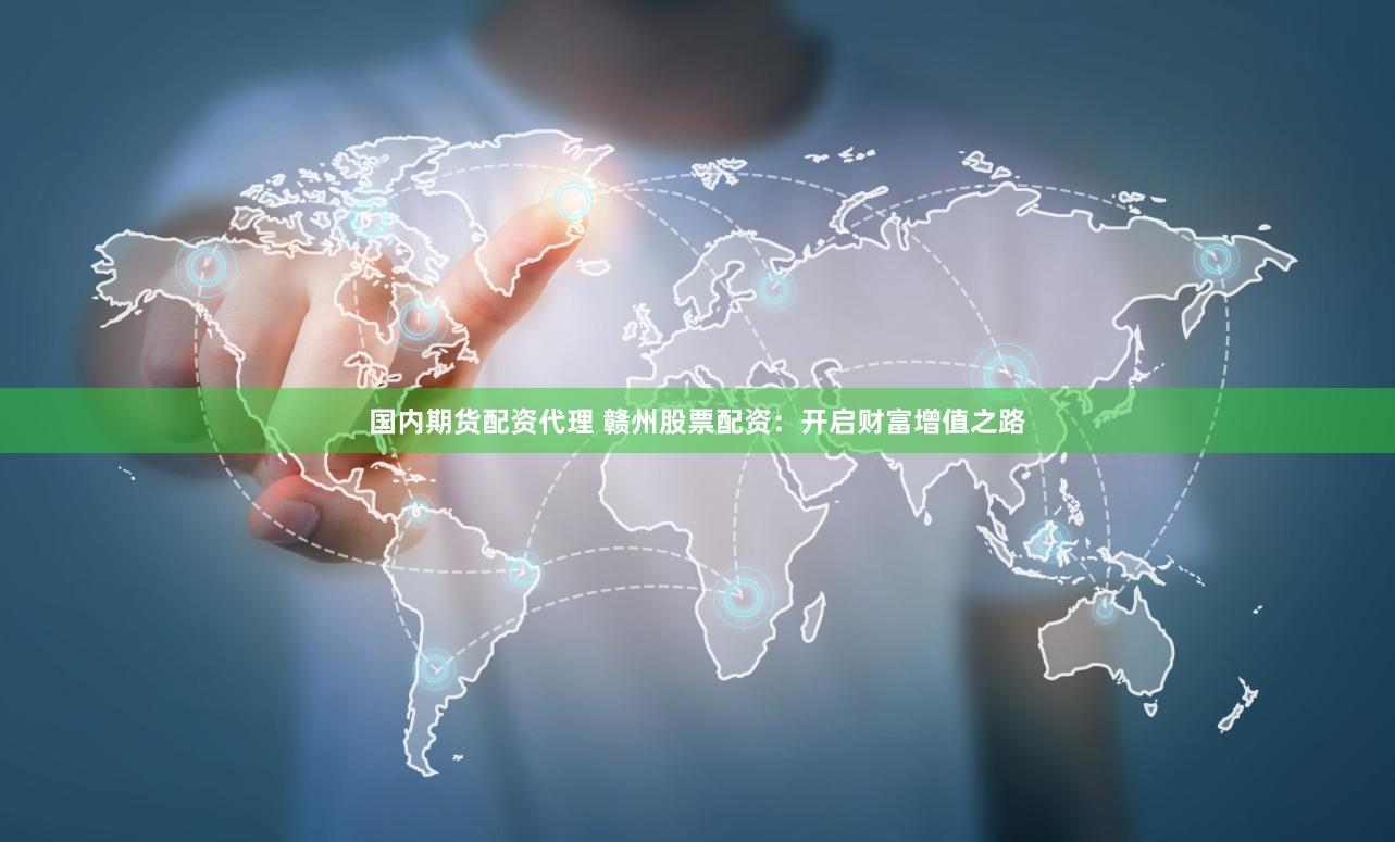 国内期货配资代理 赣州股票配资：开启财富增值之路