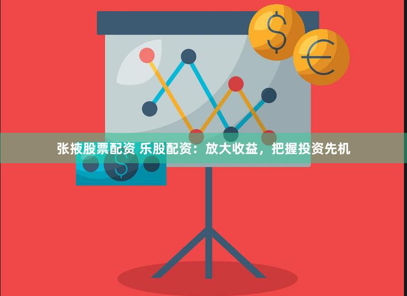 张掖股票配资 乐股配资：放大收益，把握投资先机