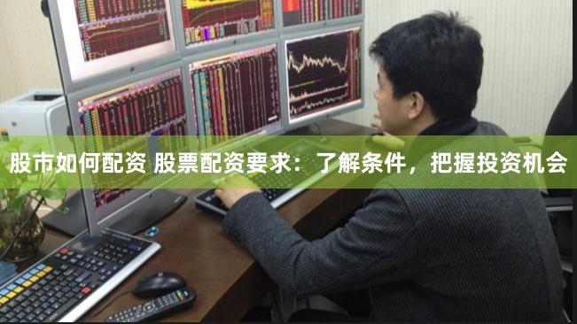 股市如何配资 股票配资要求：了解条件，把握投资机会