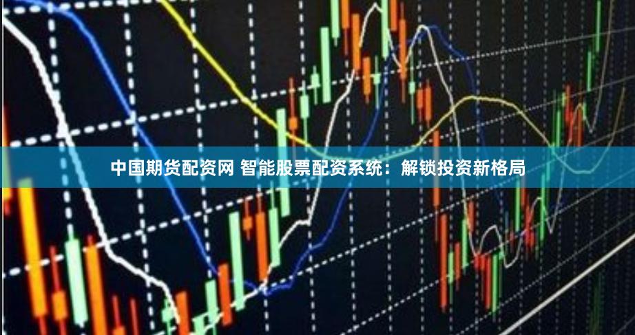 中国期货配资网 智能股票配资系统：解锁投资新格局
