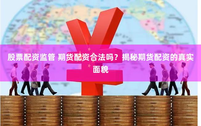 股票配资监管 期货配资合法吗？揭秘期货配资的真实面貌