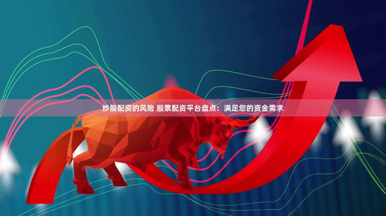 炒股配资的风险 股票配资平台盘点：满足您的资金需求