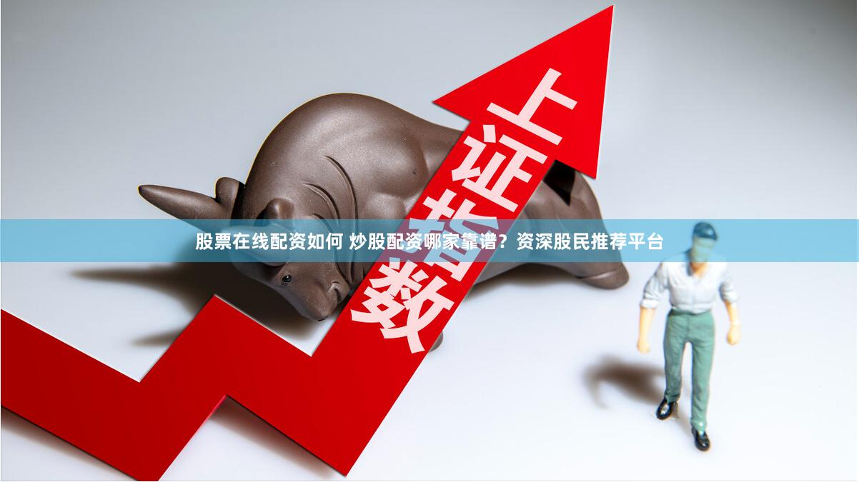 股票在线配资如何 炒股配资哪家靠谱？资深股民推荐平台