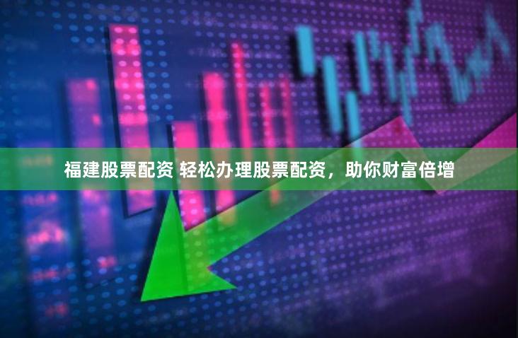 福建股票配资 轻松办理股票配资，助你财富倍增