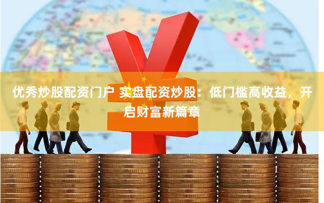 优秀炒股配资门户 实盘配资炒股：低门槛高收益，开启财富新篇章