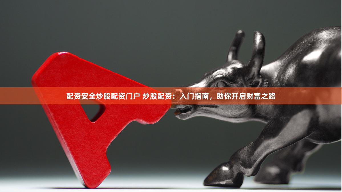 配资安全炒股配资门户 炒股配资：入门指南，助你开启财富之路