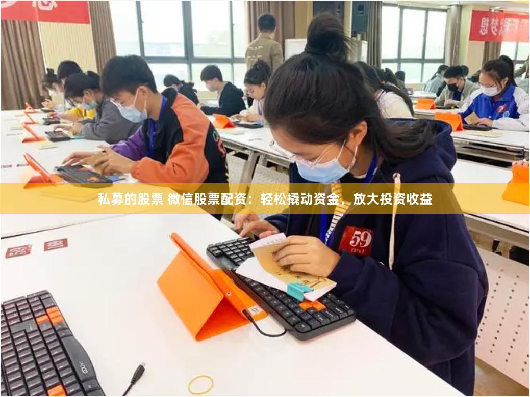 私募的股票 微信股票配资：轻松撬动资金，放大投资收益