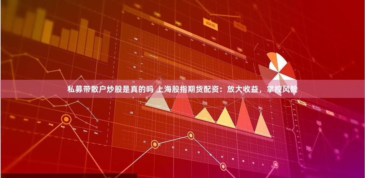 私募带散户炒股是真的吗 上海股指期货配资：放大收益，掌控风险