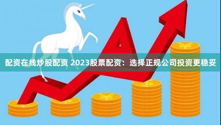 配资在线炒股配资 2023股票配资：选择正规公司投资更稳妥