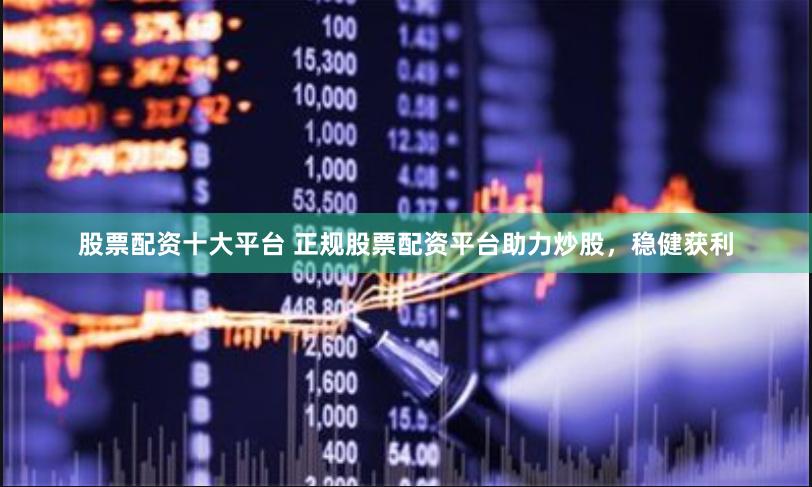 股票配资十大平台 正规股票配资平台助力炒股，稳健获利