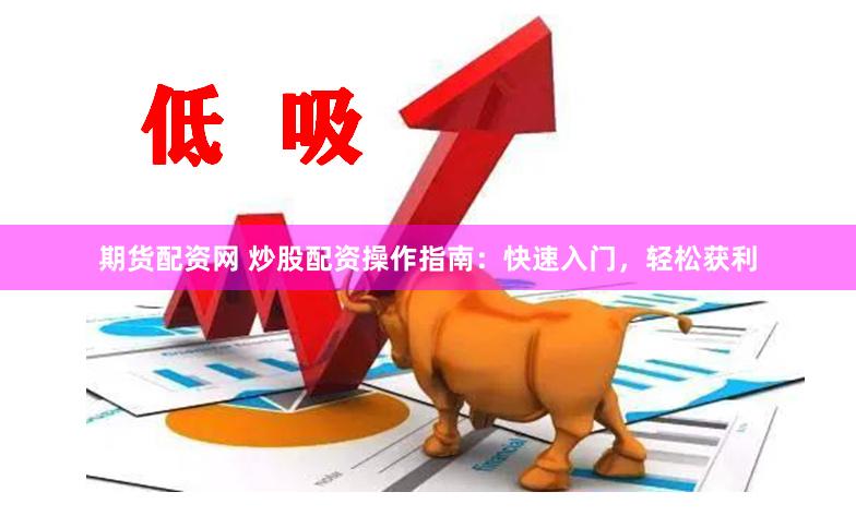 期货配资网 炒股配资操作指南：快速入门，轻松获利