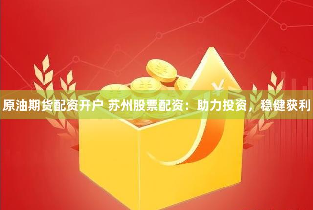 原油期货配资开户 苏州股票配资：助力投资，稳健获利