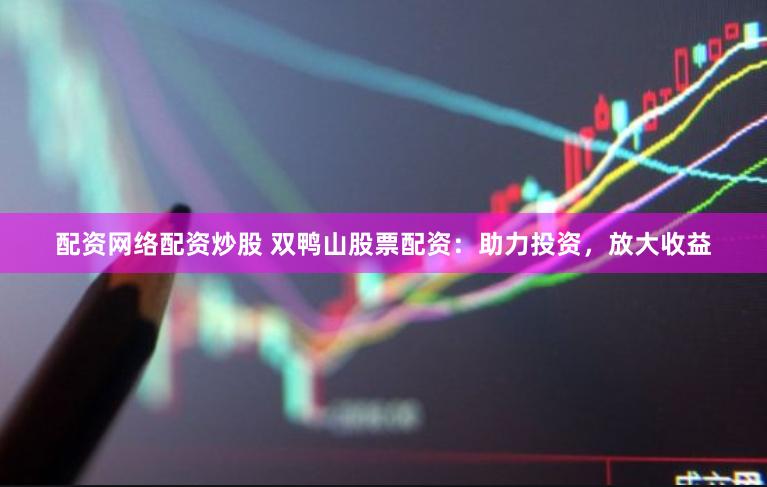 配资网络配资炒股 双鸭山股票配资：助力投资，放大收益