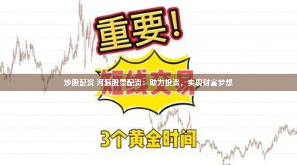 炒股配资 河源股票配资：助力投资，实现财富梦想