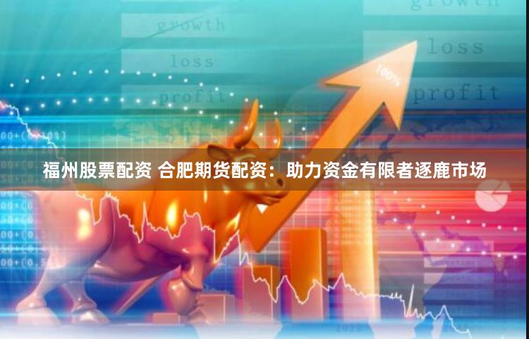 福州股票配资 合肥期货配资：助力资金有限者逐鹿市场