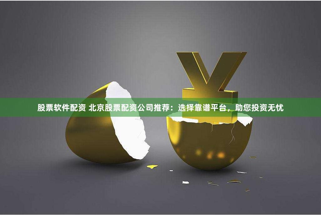 股票软件配资 北京股票配资公司推荐：选择靠谱平台，助您投资无忧