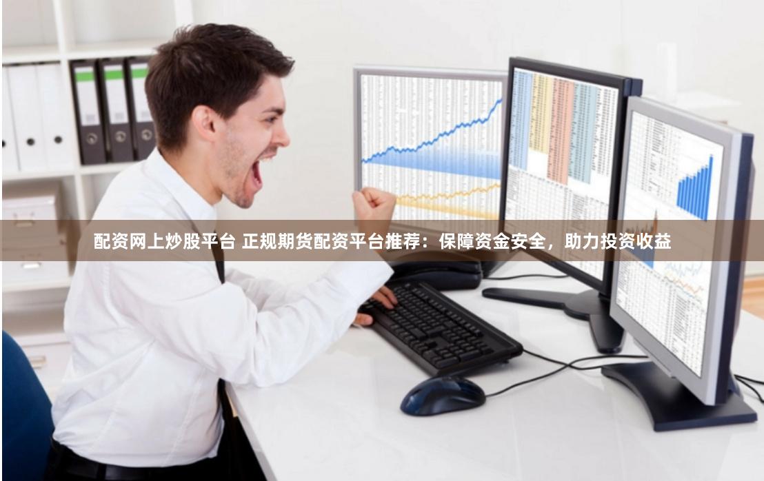 配资网上炒股平台 正规期货配资平台推荐：保障资金安全，助力投资收益