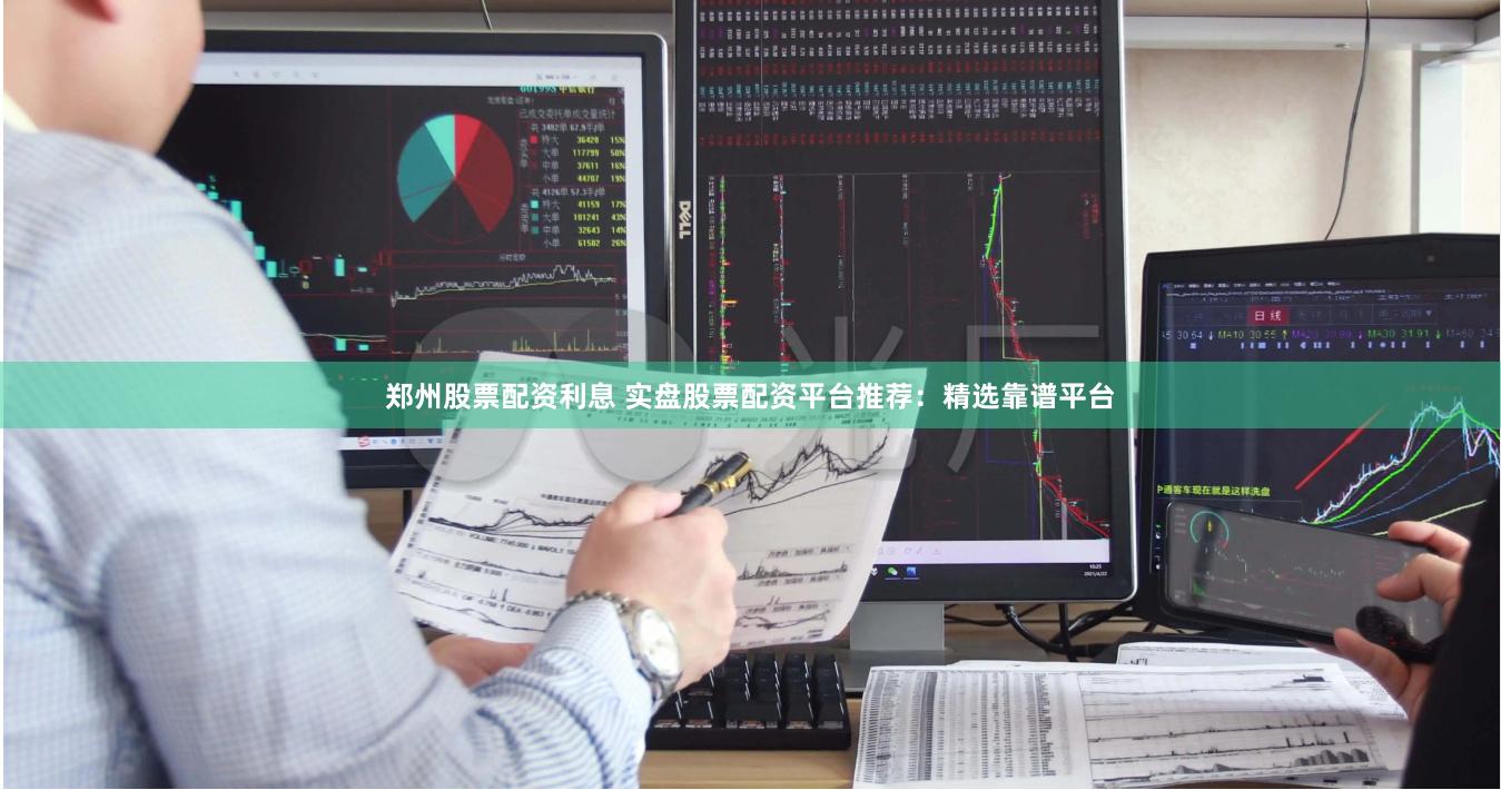 郑州股票配资利息 实盘股票配资平台推荐：精选靠谱平台