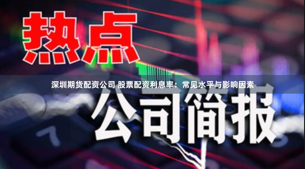 深圳期货配资公司 股票配资利息率：常见水平与影响因素