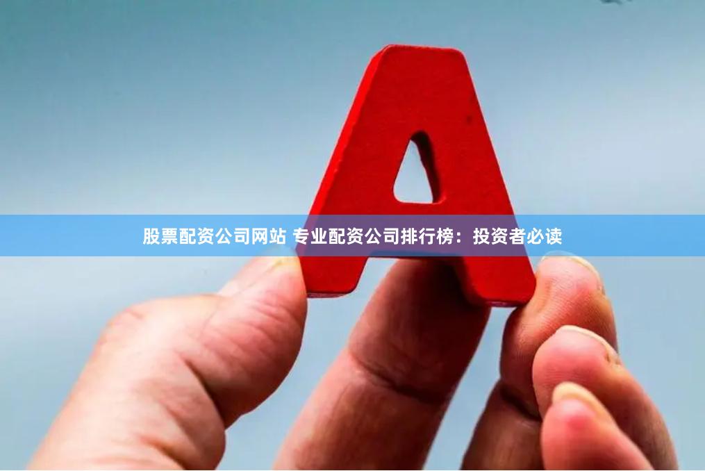 股票配资公司网站 专业配资公司排行榜：投资者必读