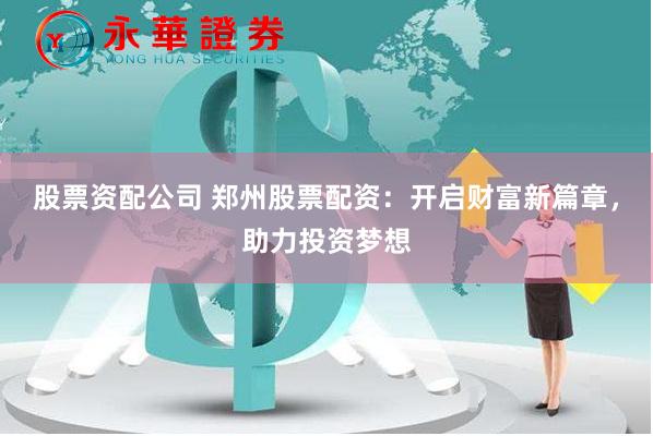 股票资配公司 郑州股票配资：开启财富新篇章，助力投资梦想