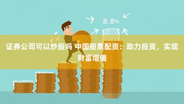 证券公司可以炒股吗 中国股票配资：助力投资，实现财富增值