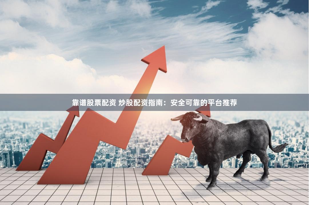 靠谱股票配资 炒股配资指南：安全可靠的平台推荐