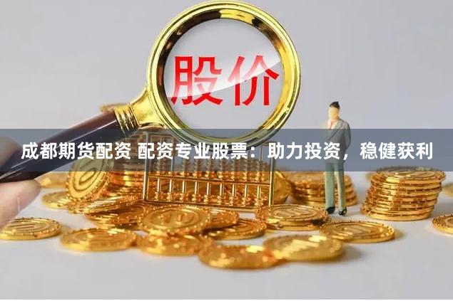 成都期货配资 配资专业股票：助力投资，稳健获利