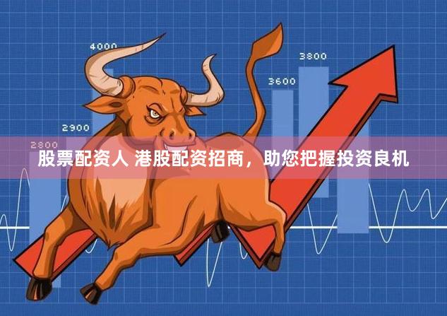 股票配资人 港股配资招商，助您把握投资良机