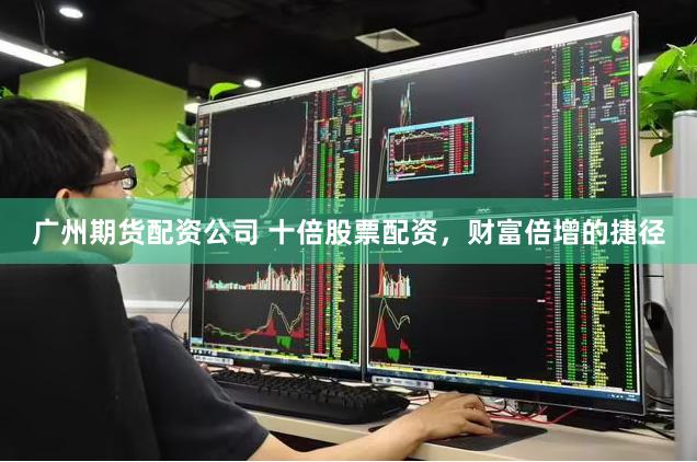 广州期货配资公司 十倍股票配资，财富倍增的捷径
