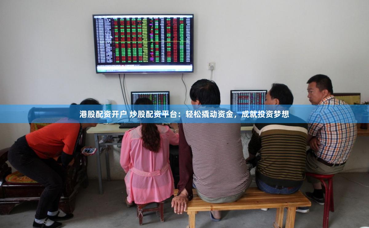 港股配资开户 炒股配资平台：轻松撬动资金，成就投资梦想