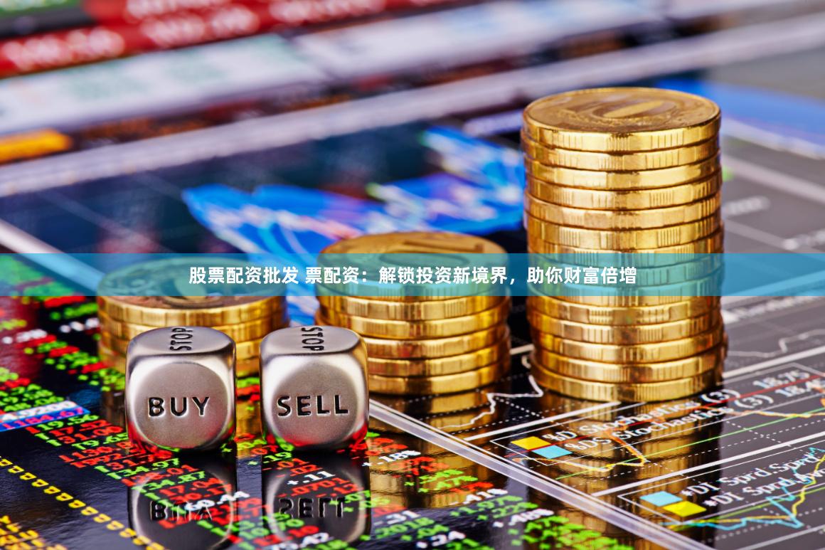 股票配资批发 票配资：解锁投资新境界，助你财富倍增