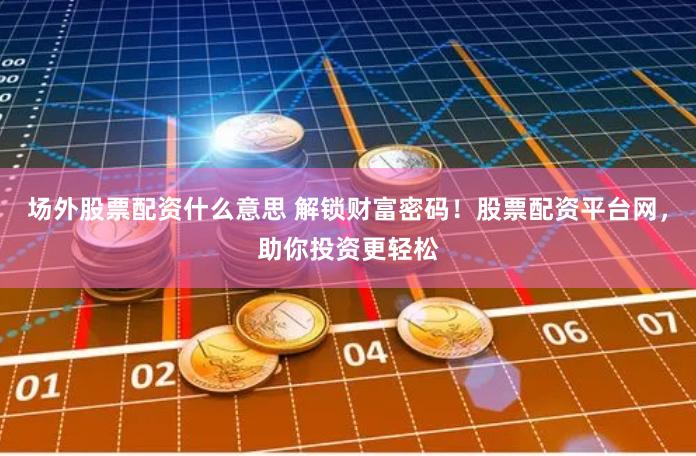 场外股票配资什么意思 解锁财富密码！股票配资平台网，助你投资更轻松