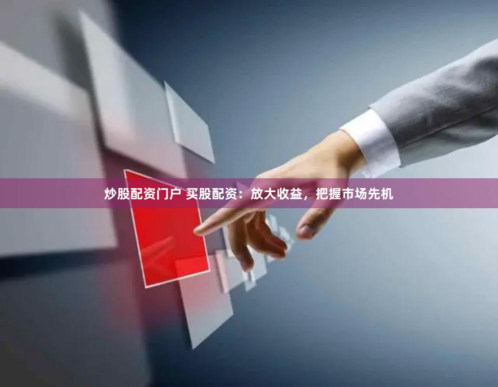 炒股配资门户 买股配资：放大收益，把握市场先机