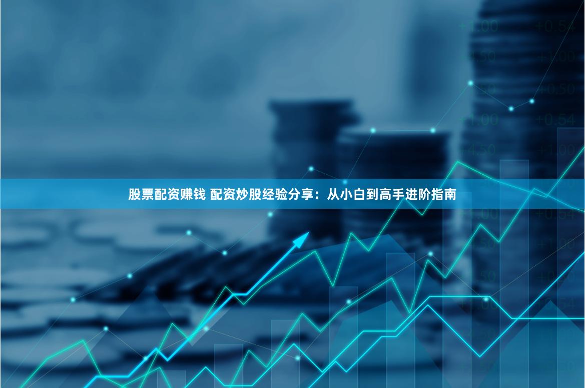 股票配资赚钱 配资炒股经验分享：从小白到高手进阶指南