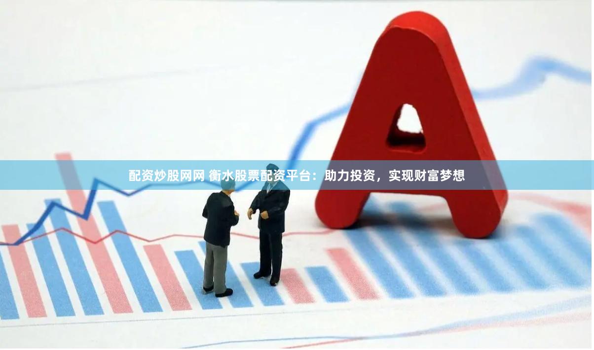 配资炒股网网 衡水股票配资平台：助力投资，实现财富梦想