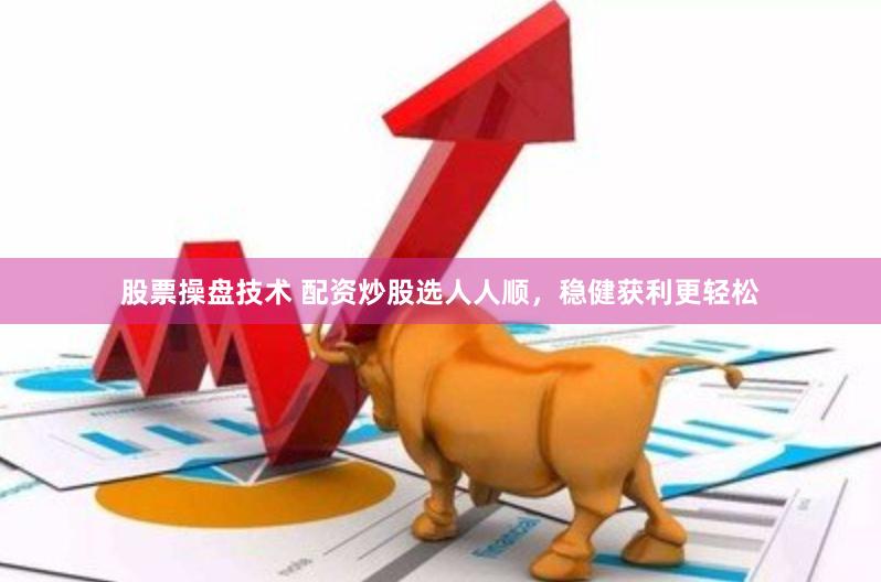 股票操盘技术 配资炒股选人人顺，稳健获利更轻松
