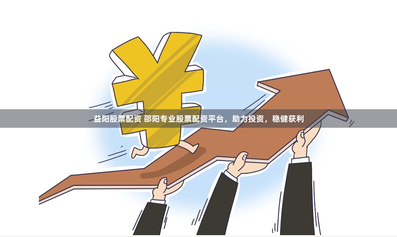益阳股票配资 邵阳专业股票配资平台，助力投资，稳健获利