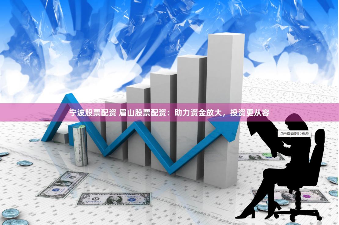 宁波股票配资 眉山股票配资：助力资金放大，投资更从容