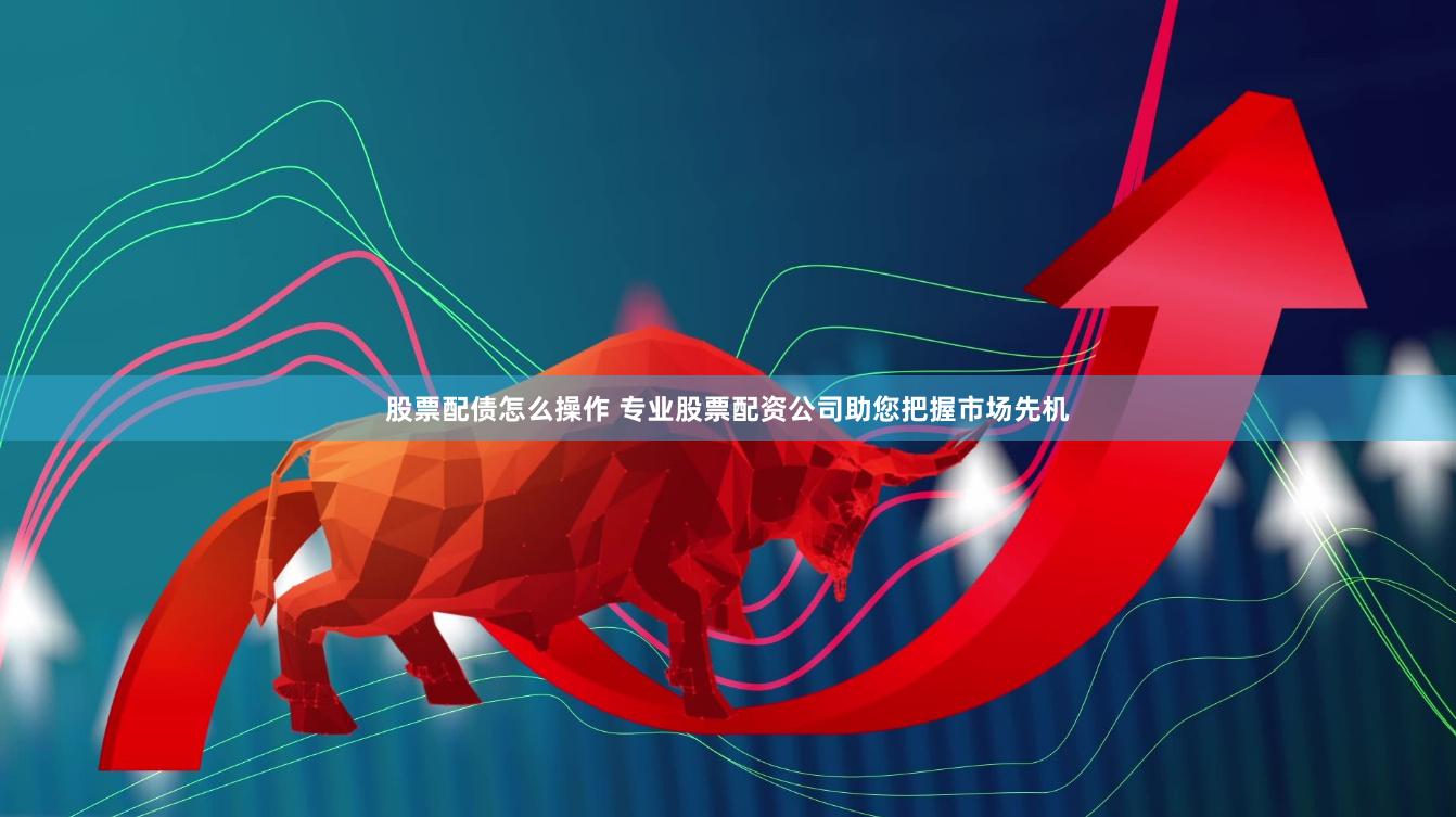 股票配债怎么操作 专业股票配资公司助您把握市场先机