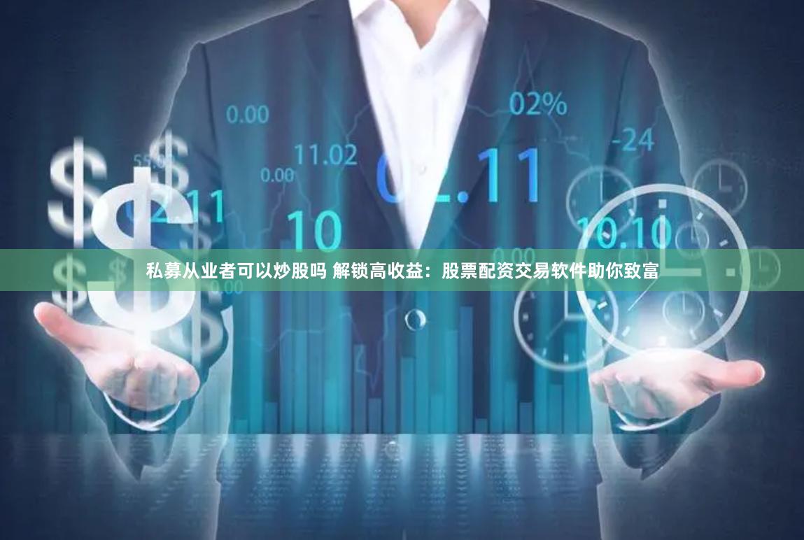 私募从业者可以炒股吗 解锁高收益：股票配资交易软件助你致富