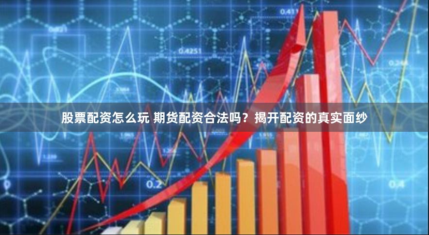 股票配资怎么玩 期货配资合法吗？揭开配资的真实面纱
