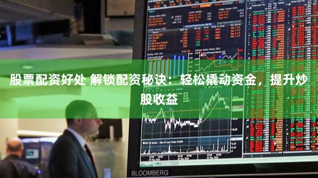 股票配资好处 解锁配资秘诀：轻松撬动资金，提升炒股收益