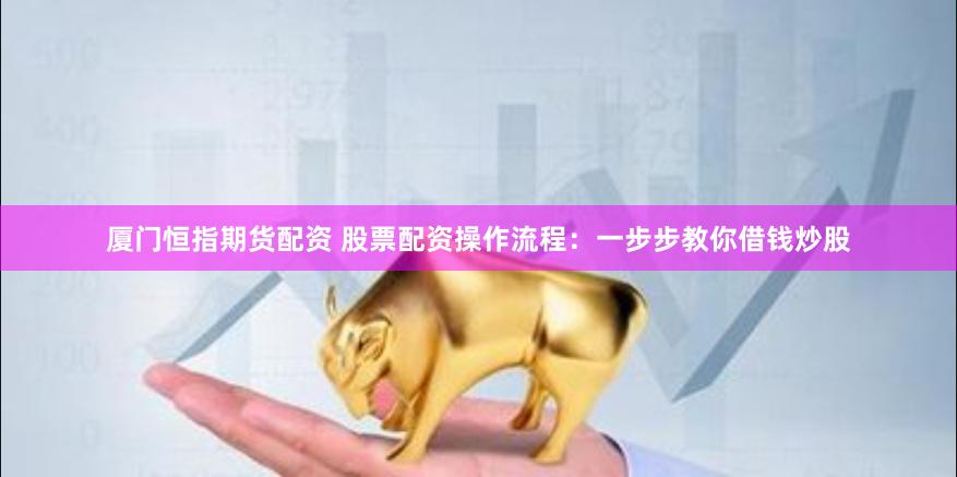 厦门恒指期货配资 股票配资操作流程：一步步教你借钱炒股