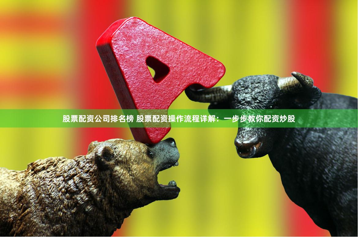 股票配资公司排名榜 股票配资操作流程详解：一步步教你配资炒股